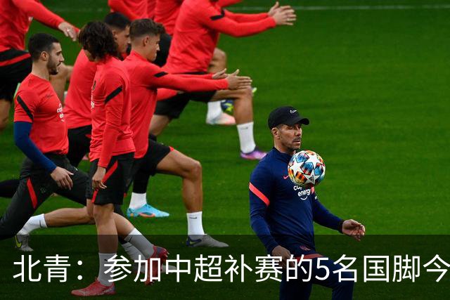 北青：参加中超补赛的5名国脚今晚到队，国足参训人数达到22人